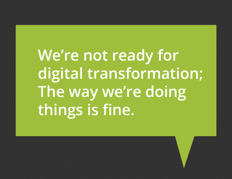 We’re not ready for digital transformation; The way we’re doing things is fine.